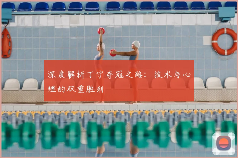 深度解析丁宁夺冠之路：技术与心理的双重胜利