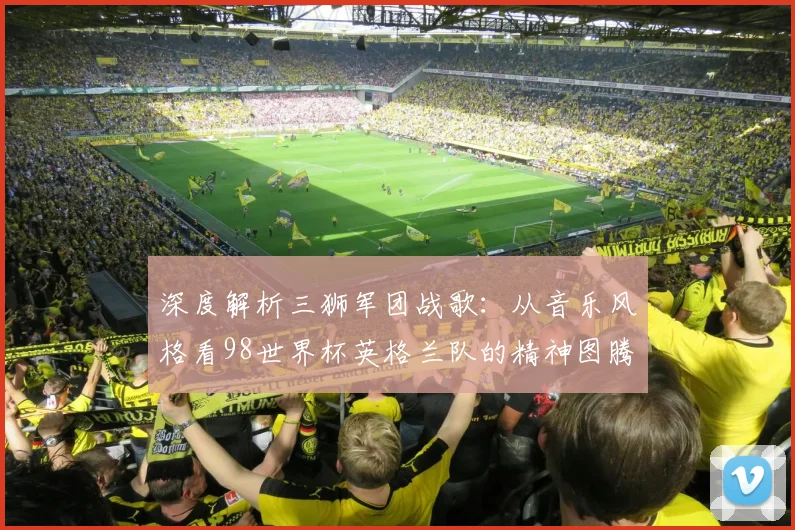 深度解析三狮军团战歌：从音乐风格看98世界杯英格兰队的精神图腾