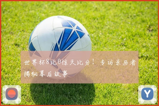 世界杯8比0惊天比分！专访亲历者揭秘幕后故事