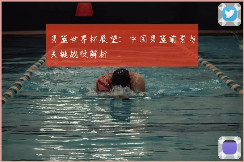 男篮世界杯展望:中国男篮前景与关键战役解析