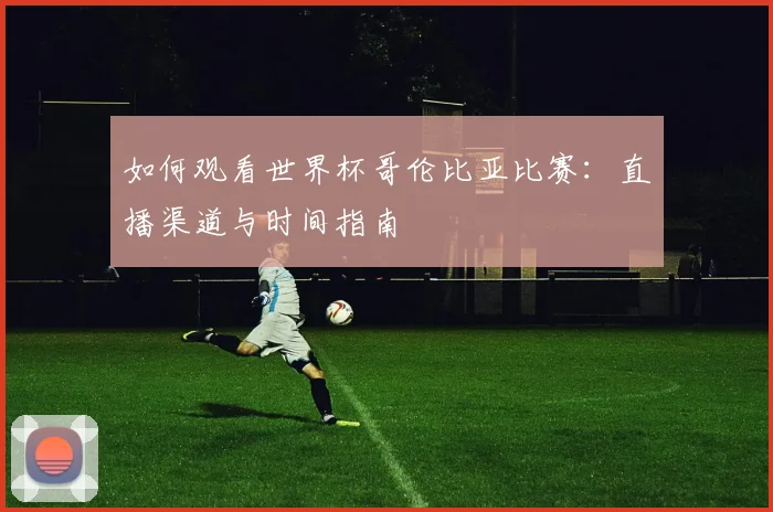 如何观看世界杯哥伦比亚比赛:直播渠道与时间指南