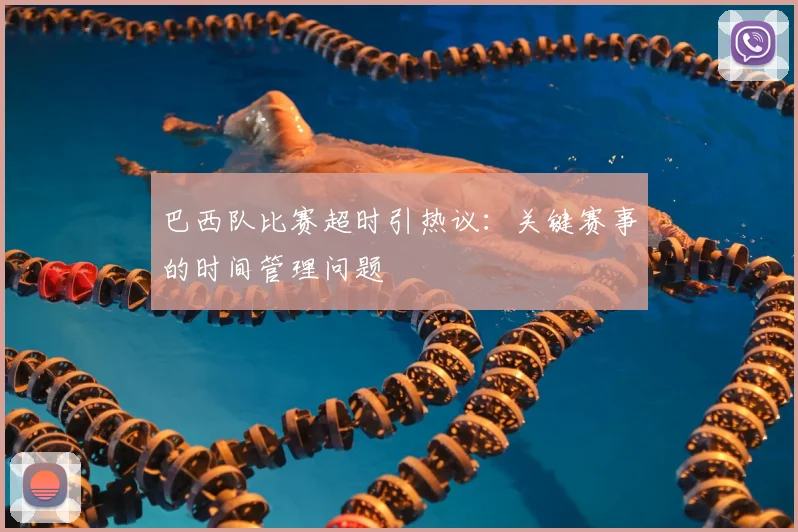 巴西队比赛超时引热议：关键赛事的时间管理问题