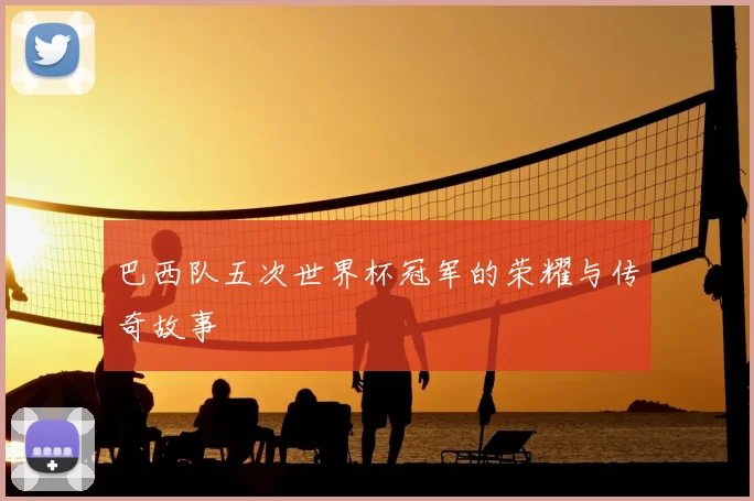巴西队五次世界杯冠军的荣耀与传奇故事
