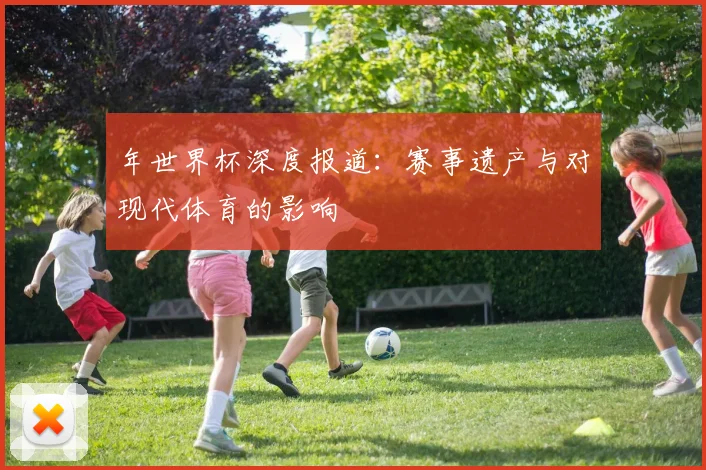 年世界杯深度报道：赛事遗产与对现代体育的影响