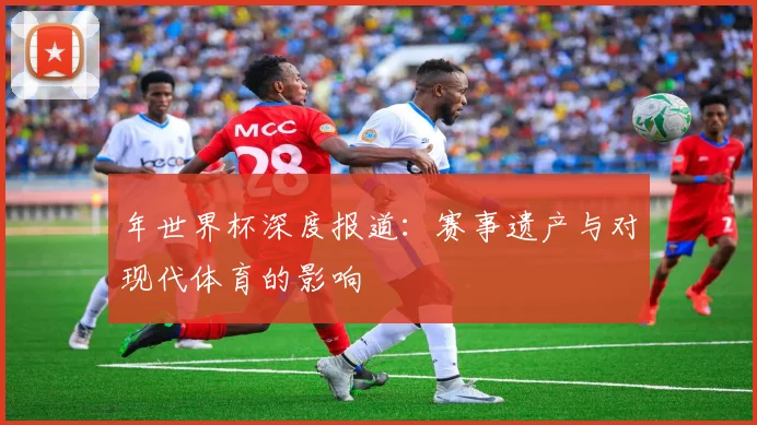 年世界杯深度报道：赛事遗产与对现代体育的影响