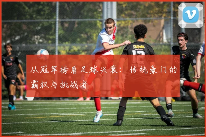 从冠军榜看足球兴衰：传统豪门的霸权与挑战者