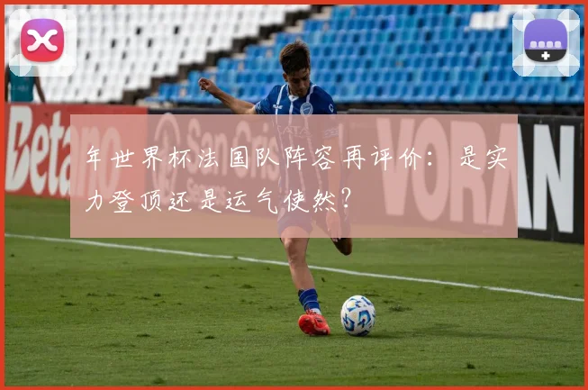 年世界杯法国队阵容再评价：是实力登顶还是运气使然？