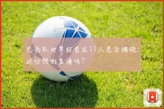 巴西队世界杯首发11人悬念揭晓：这份预测靠谱吗？