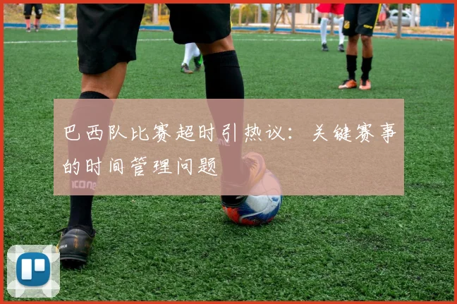 巴西队比赛超时引热议：关键赛事的时间管理问题