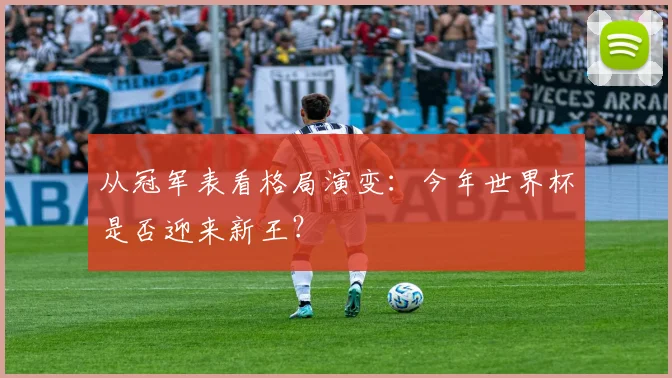从冠军表看格局演变：今年世界杯是否迎来新王？