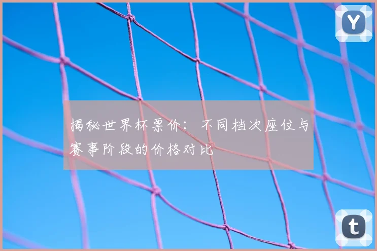 揭秘世界杯票价:不同档次座位与赛事阶段的价格对比