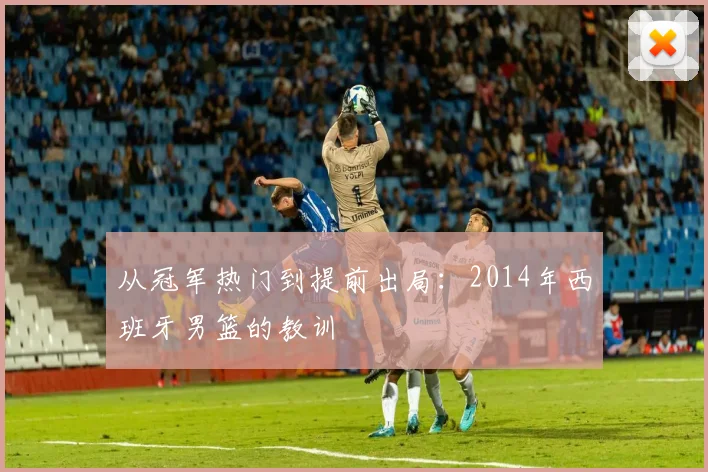 从冠军热门到提前出局：2014年西班牙男篮的教训