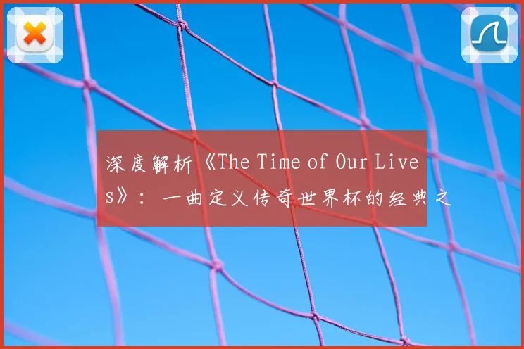 深度解析《The Time of Our Lives》：一曲定义传奇世界杯的经典之作