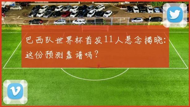 巴西队世界杯首发11人悬念揭晓：这份预测靠谱吗？