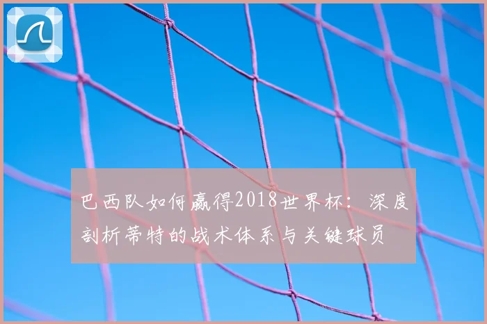 巴西队如何赢得2018世界杯：深度剖析蒂特的战术体系与关键球员