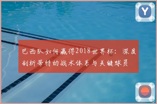 巴西队如何赢得2018世界杯：深度剖析蒂特的战术体系与关键球员
