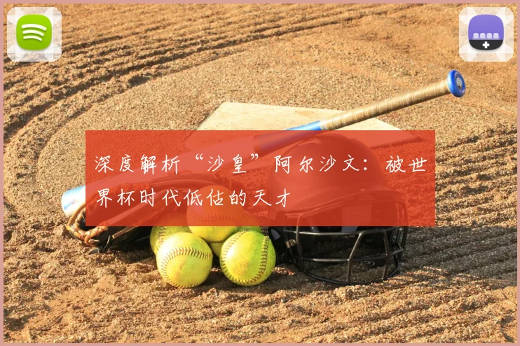 深度解析“沙皇”阿尔沙文：被世界杯时代低估的天才