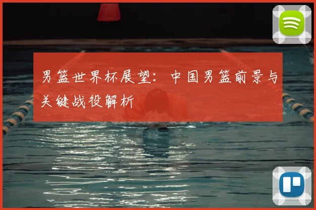 男篮世界杯展望:中国男篮前景与关键战役解析