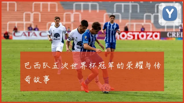 巴西队五次世界杯冠军的荣耀与传奇故事
