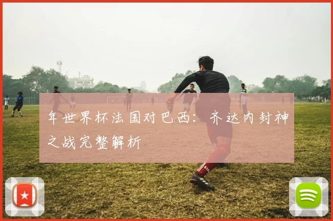年世界杯法国对巴西：齐达内封神之战完整解析