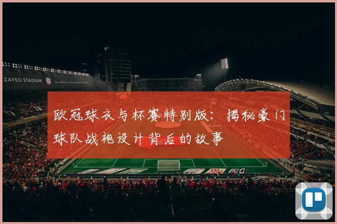 欧冠球衣与杯赛特别版：揭秘豪门球队战袍设计背后的故事