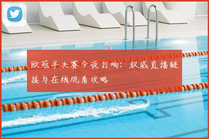 欧冠半决赛今夜打响：权威直播链接与在线观看攻略