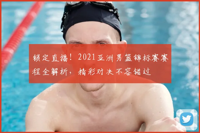 锁定直播！2021亚洲男篮锦标赛赛程全解析，精彩对决不容错过