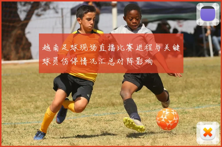 越南足球现场直播比赛进程与关键球员伤停情况汇总对阵影响