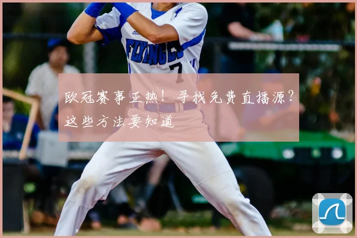 欧冠赛事正热！寻找免费直播源？这些方法要知道
