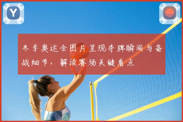 冬季奥运会图片呈现夺牌瞬间与备战细节，解读赛场关键看点