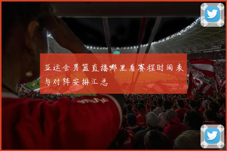 亚运会男篮直播哪里看赛程时间表与对阵安排汇总