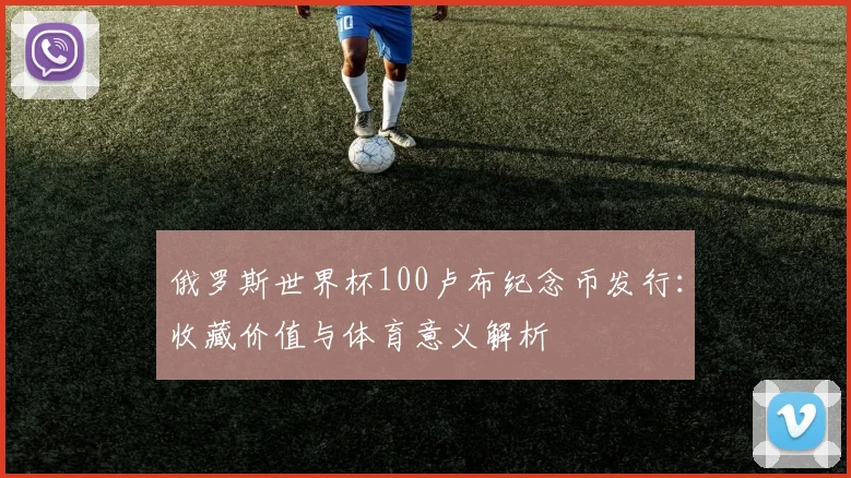 俄罗斯世界杯100卢布纪念币发行：收藏价值与体育意义解析