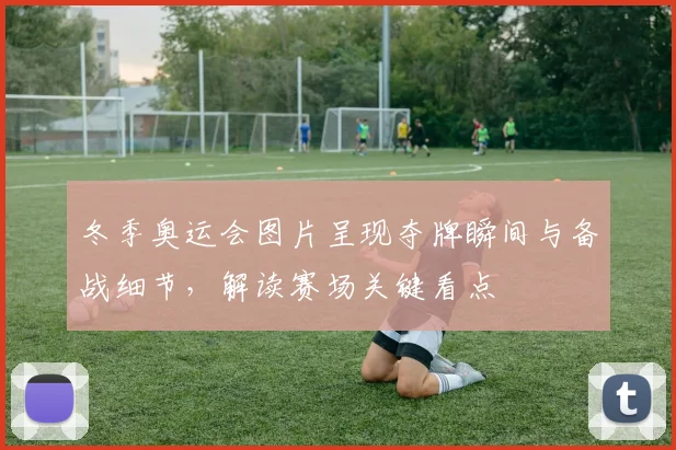 冬季奥运会图片呈现夺牌瞬间与备战细节，解读赛场关键看点