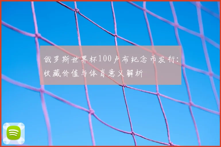 俄罗斯世界杯100卢布纪念币发行：收藏价值与体育意义解析