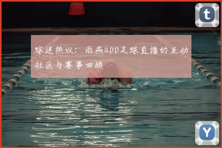 球迷热议：雨燕app足球直播的互动社区与赛事回顾