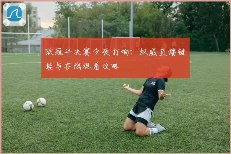 欧冠半决赛今夜打响：权威直播链接与在线观看攻略