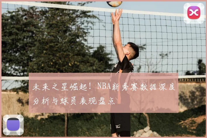 未来之星崛起！NBA新秀赛数据深度分析与球员表现盘点