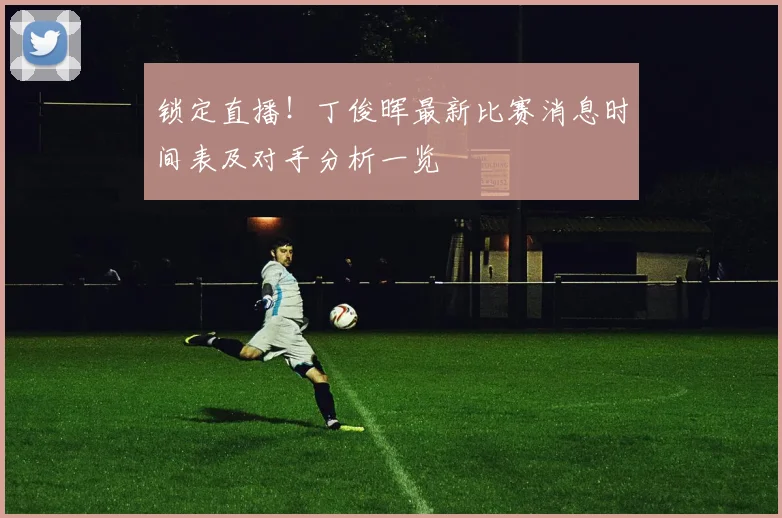 锁定直播！丁俊晖最新比赛消息时间表及对手分析一览