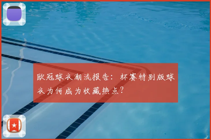 欧冠球衣潮流报告：杯赛特别版球衣为何成为收藏热点？