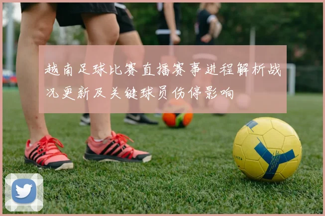 越南足球比赛直播赛事进程解析战况更新及关键球员伤停影响