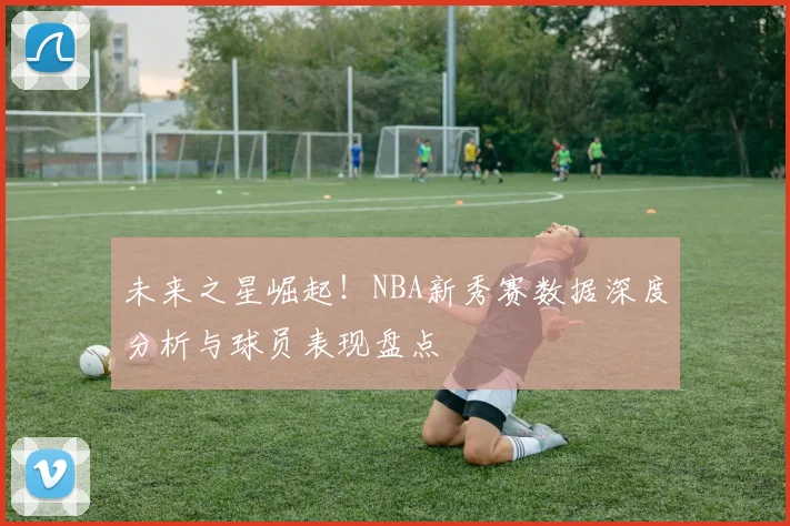 未来之星崛起!NBA新秀赛数据深度分析与球员表现盘点